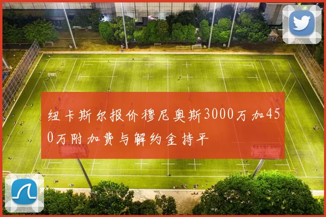纽卡斯尔报价穆尼奥斯3000万加450万附加费与解约金持平