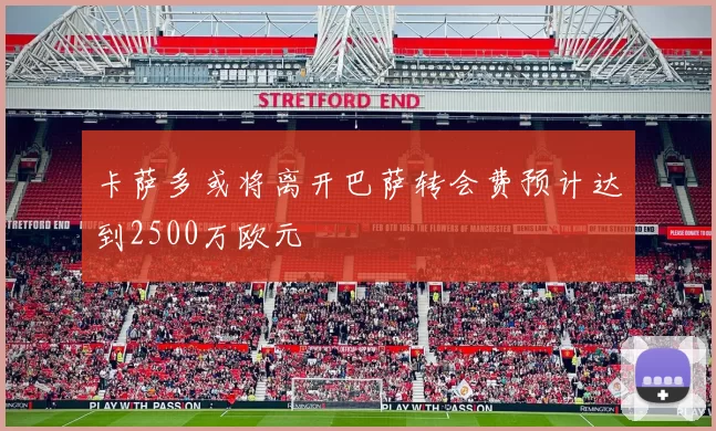 卡萨多或将离开巴萨转会费预计达到2500万欧元