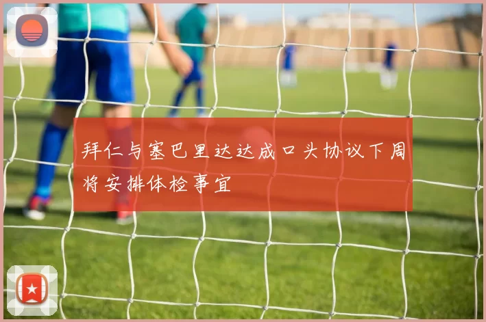 拜仁与塞巴里达达成口头协议下周将安排体检事宜