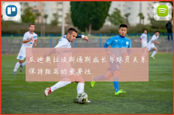 瓜迪奥拉谈斯通斯成长与球员关系保持距离的重要性