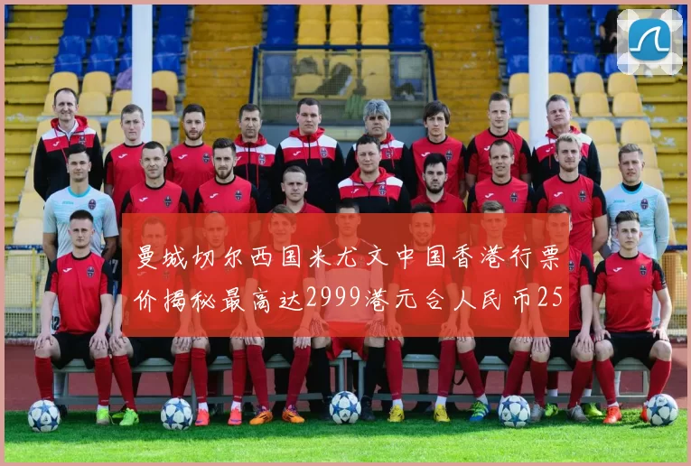 曼城切尔西国米尤文中国香港行票价揭秘最高达2999港元合人民币2598元