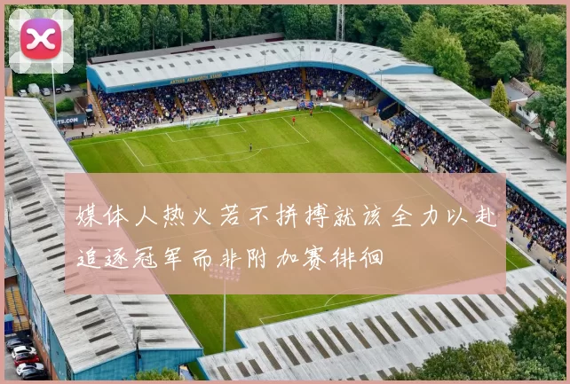 媒体人热火若不拼搏就该全力以赴追逐冠军而非附加赛徘徊