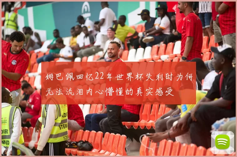 姆巴佩回忆22年世界杯失利时为何无法流泪内心懵懂的真实感受