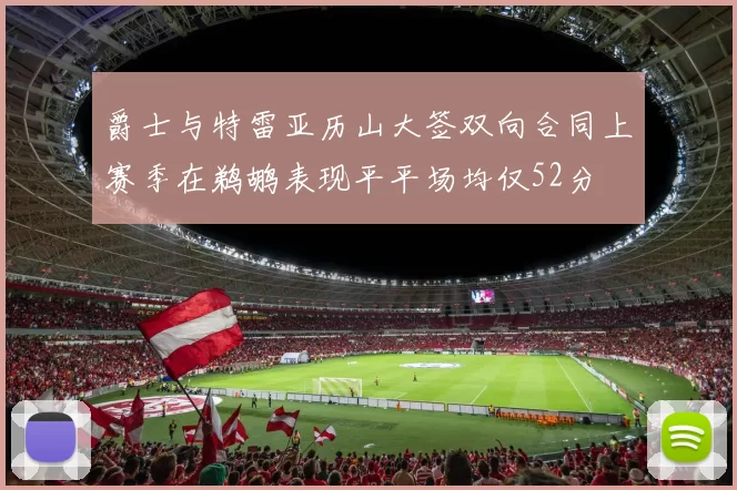 爵士与特雷亚历山大签双向合同上赛季在鹈鹕表现平平场均仅52分