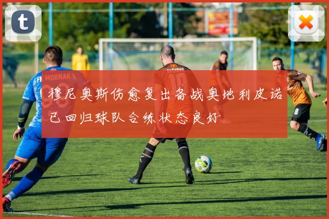 穆尼奥斯伤愈复出备战奥地利皮诺已回归球队合练状态良好
