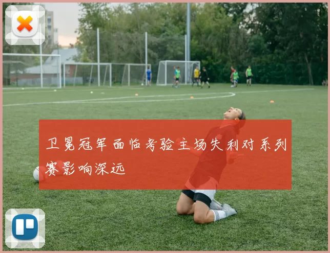 卫冕冠军面临考验主场失利对系列赛影响深远