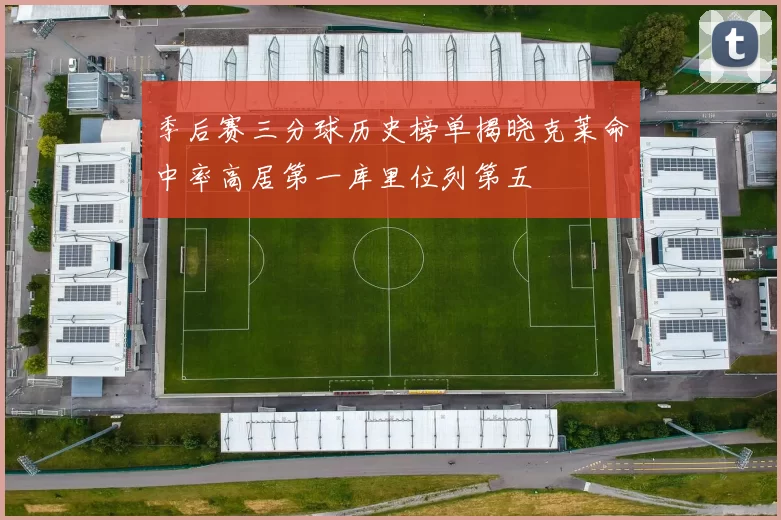 季后赛三分球历史榜单揭晓克莱命中率高居第一库里位列第五