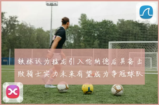 铁林认为猛龙引入伦纳德后具备击败骑士实力未来有望成为争冠球队
