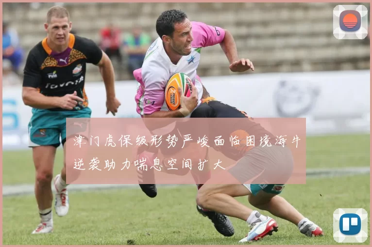 津门虎保级形势严峻面临困境海牛逆袭助力喘息空间扩大
