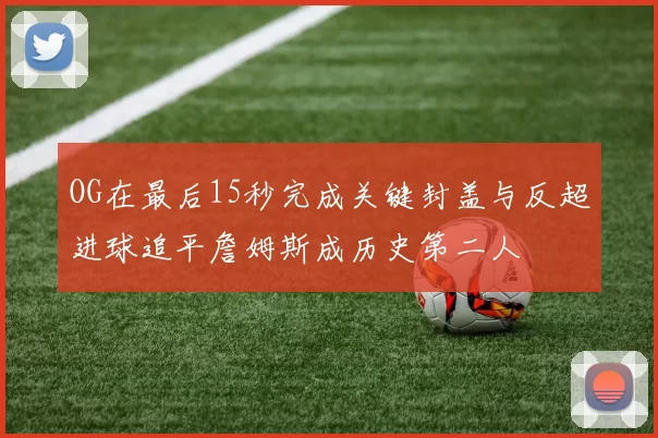OG在最后15秒完成关键封盖与反超进球追平詹姆斯成历史第二人