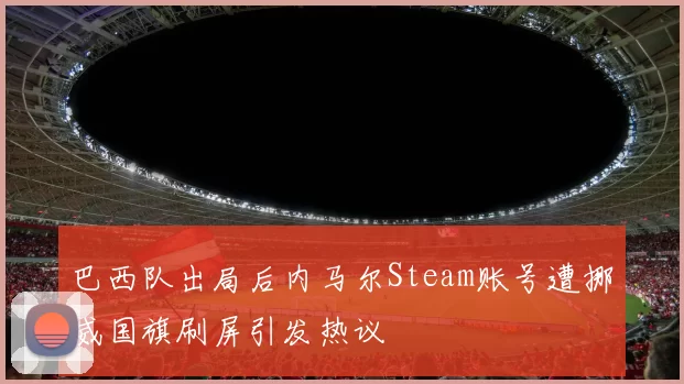 巴西队出局后内马尔Steam账号遭挪威国旗刷屏引发热议