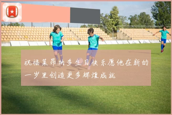 祝福莱昂纳多生日快乐愿他在新的一岁里创造更多辉煌成就