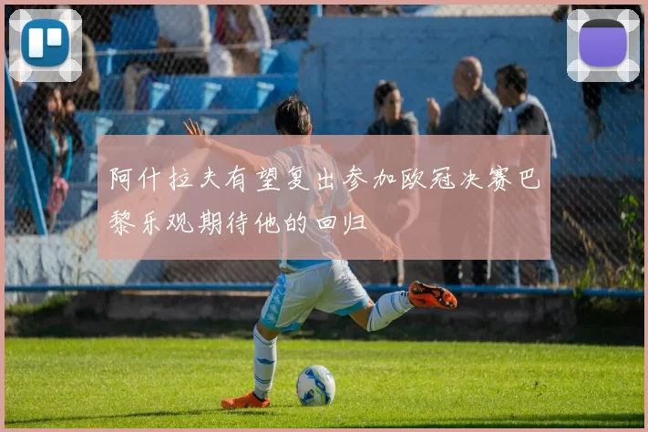阿什拉夫有望复出参加欧冠决赛巴黎乐观期待他的回归