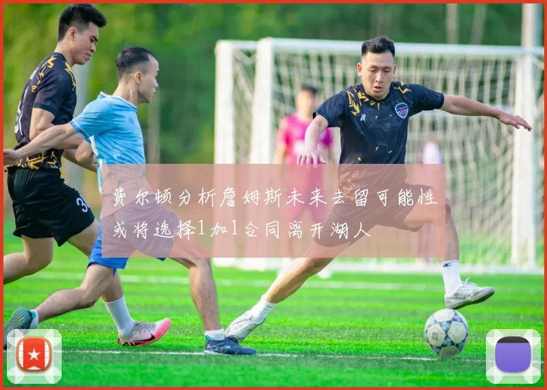 费尔顿分析詹姆斯未来去留可能性或将选择1加1合同离开湖人