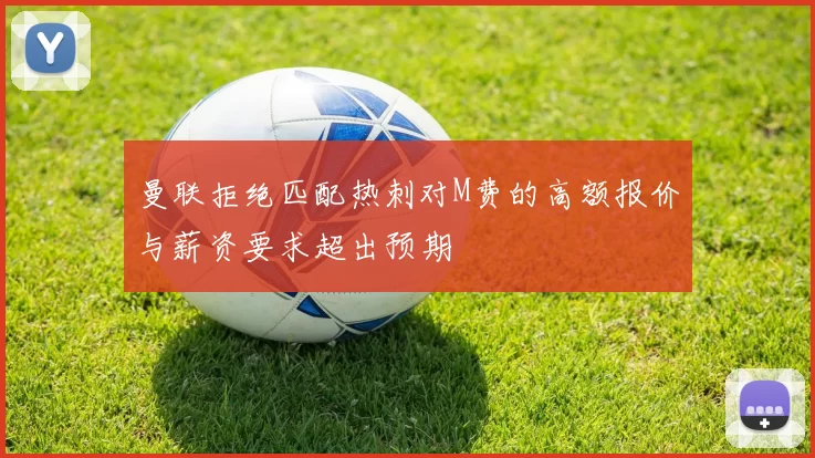曼联拒绝匹配热刺对M费的高额报价与薪资要求超出预期