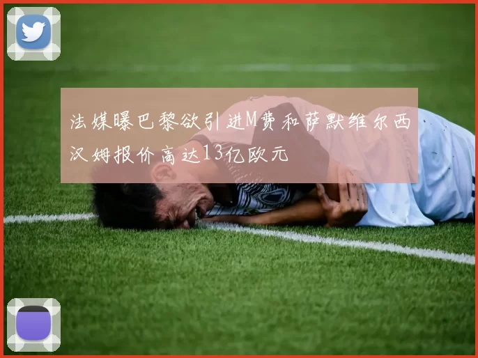 法媒曝巴黎欲引进M费和萨默维尔西汉姆报价高达13亿欧元
