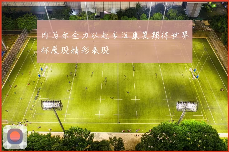 内马尔全力以赴专注康复期待世界杯展现精彩表现