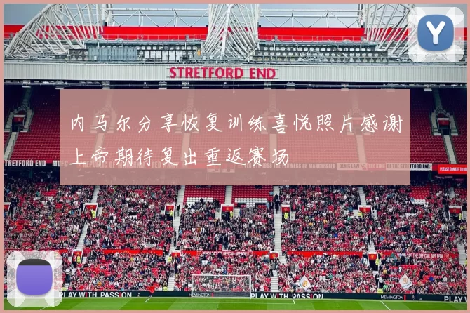 内马尔分享恢复训练喜悦照片感谢上帝期待复出重返赛场